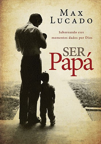 Libro Ser Papá: Saboreando Esos Momentos Dados Por Dios, Max Lucado