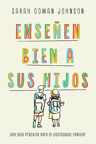 Libro Ensenen Bien a sus Hijos: Una guía práctica para el discipulado familiar - Sarah Cowan Johnson /