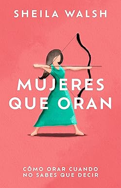 Libro Mujeres que Oran: Cómo Orar cuando no sabes que decir, Sheila Walsh